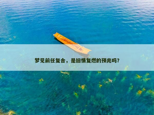 梦见前任复合，是旧情复燃的预兆吗？