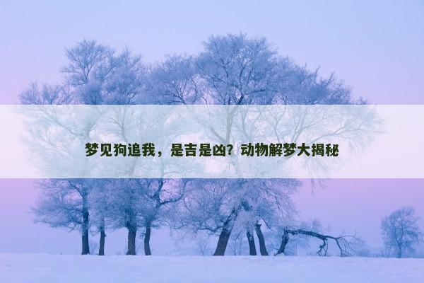 梦见狗追我，是吉是凶？动物解梦大揭秘