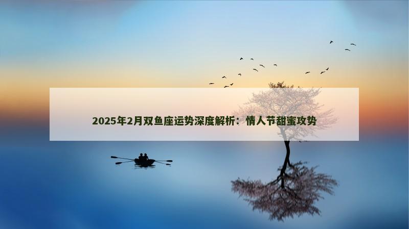 2025年2月双鱼座运势深度解析：情人节甜蜜攻势