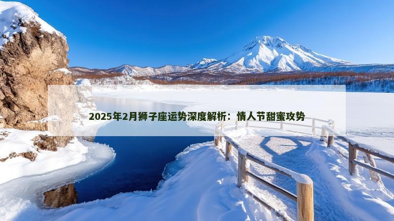 2025年2月狮子座运势深度解析：情人节甜蜜攻势