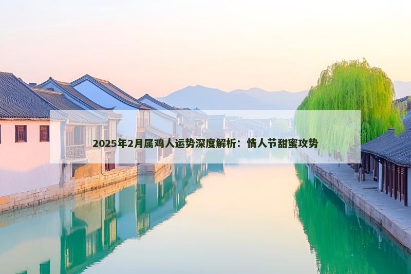 2025年2月属鸡人运势深度解析：情人节甜蜜攻势