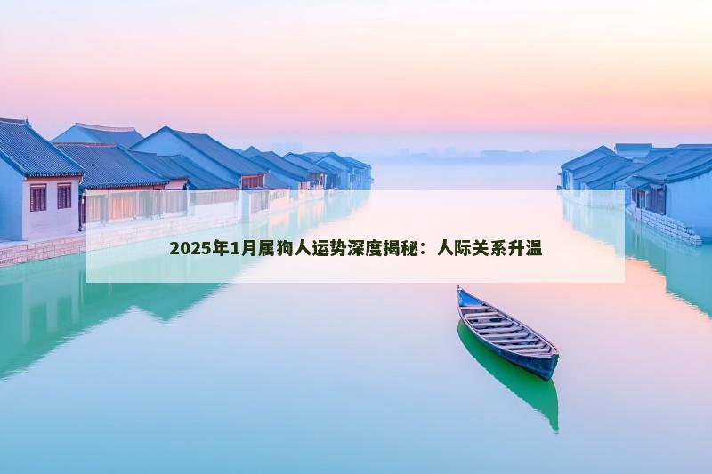 2025年1月属狗人运势深度揭秘：人际关系升温