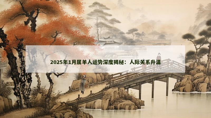 2025年1月属羊人运势深度揭秘：人际关系升温