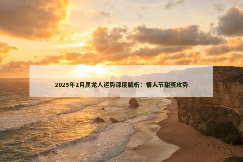 2025年2月属龙人运势深度解析：情人节甜蜜攻势