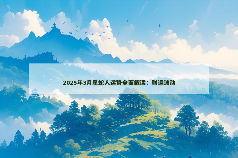 2025年3月属蛇人运势全面解读：财运波动