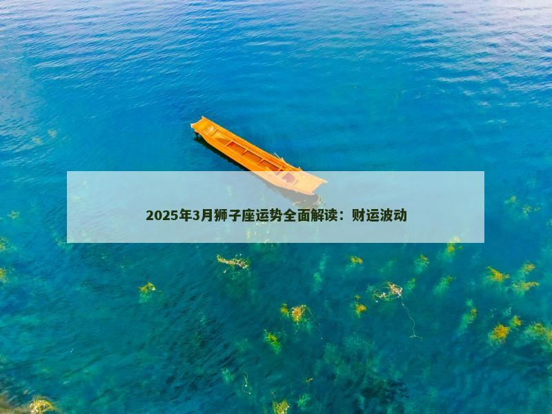 2025年3月狮子座运势全面解读：财运波动