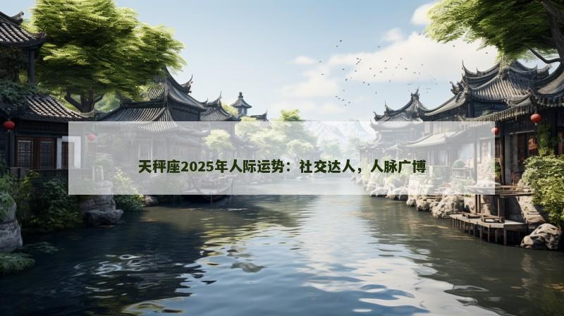 天秤座2025年人际运势：社交达人，人脉广博