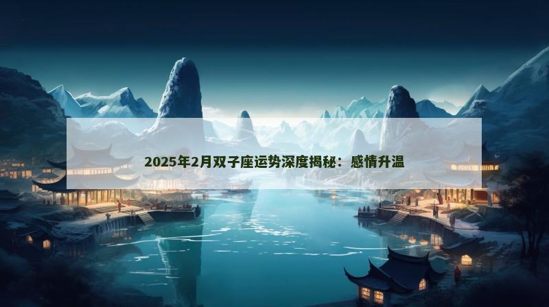 2025年2月双子座运势深度揭秘：感情升温