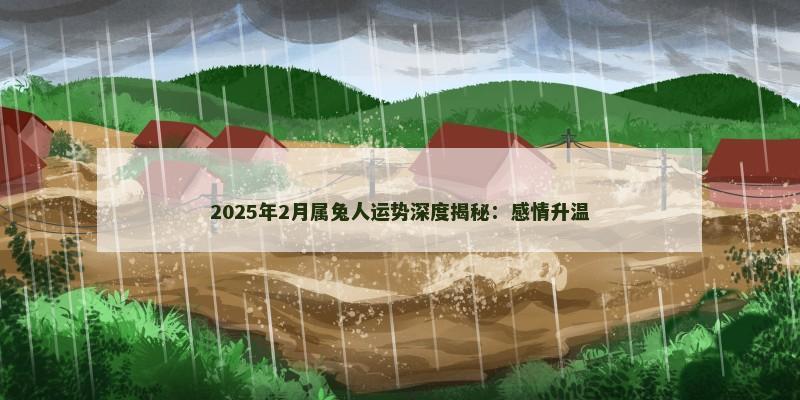 2025年2月属兔人运势深度揭秘：感情升温