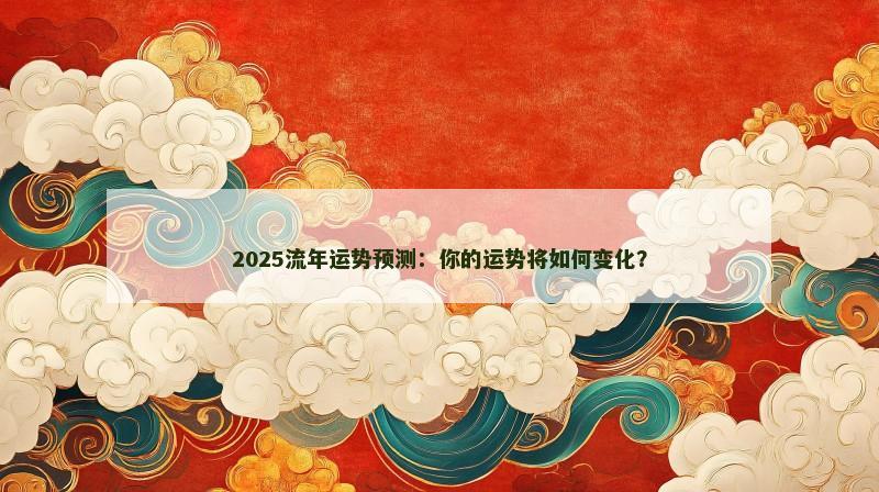 2025流年运势预测：你的运势将如何变化？