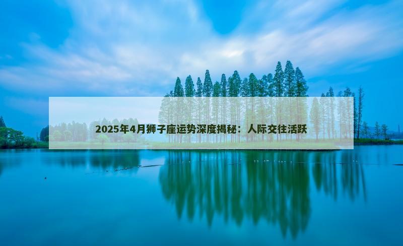 2025年4月狮子座运势深度揭秘：人际交往活跃