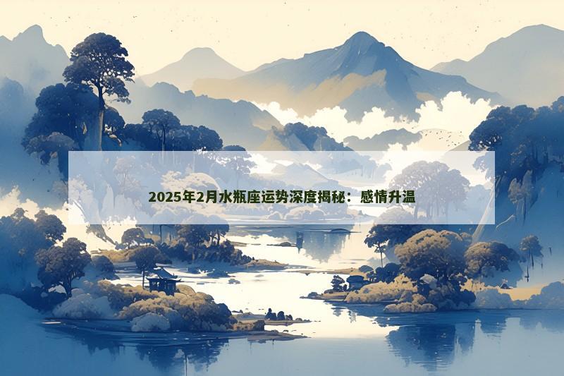 2025年2月水瓶座运势深度揭秘：感情升温