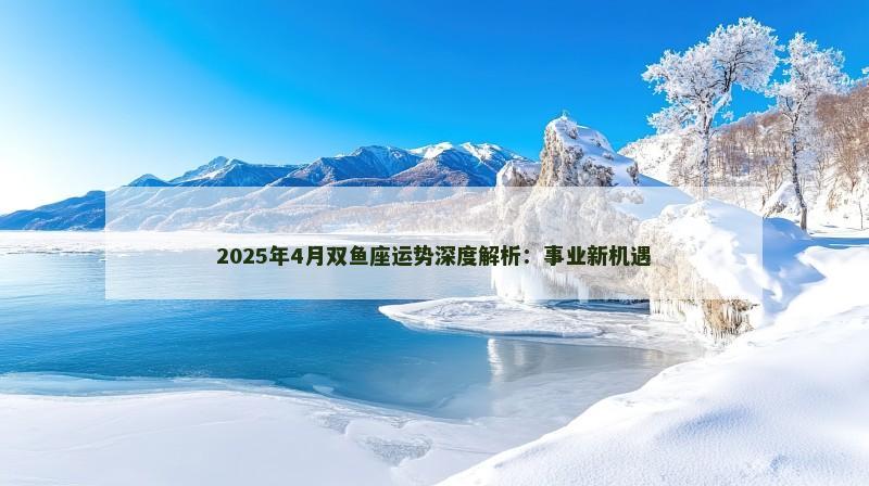 2025年4月双鱼座运势深度解析：事业新机遇