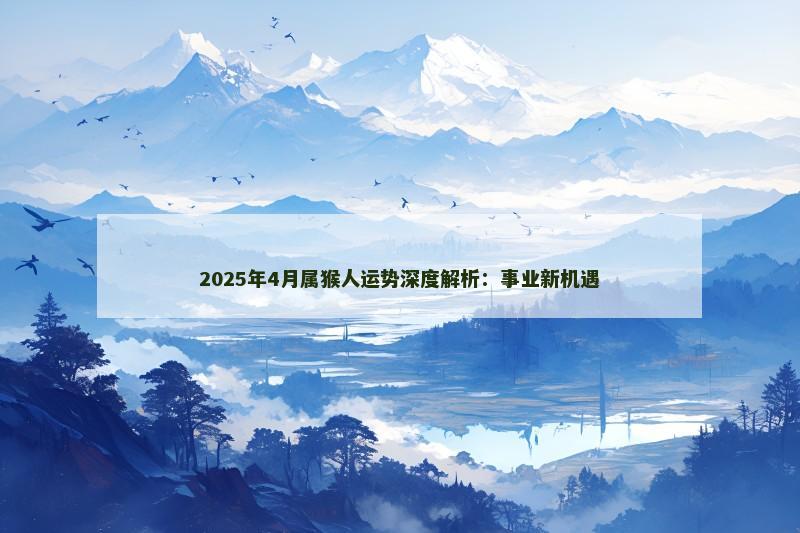 2025年4月属猴人运势深度解析：事业新机遇