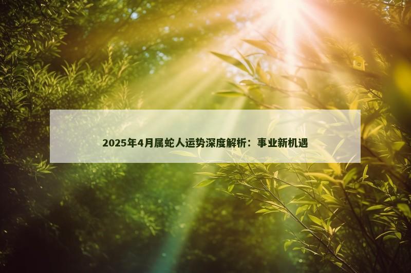 2025年4月属蛇人运势深度解析：事业新机遇