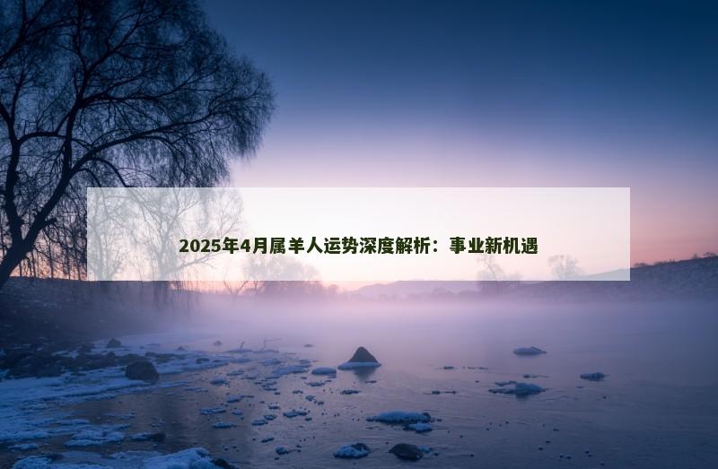 2025年4月属羊人运势深度解析：事业新机遇