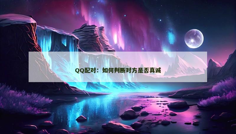 QQ配对：如何判断对方是否真诚