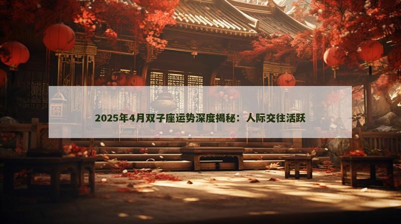 2025年4月双子座运势深度揭秘：人际交往活跃