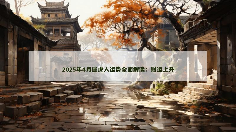 2025年4月属虎人运势全面解读：财运上升