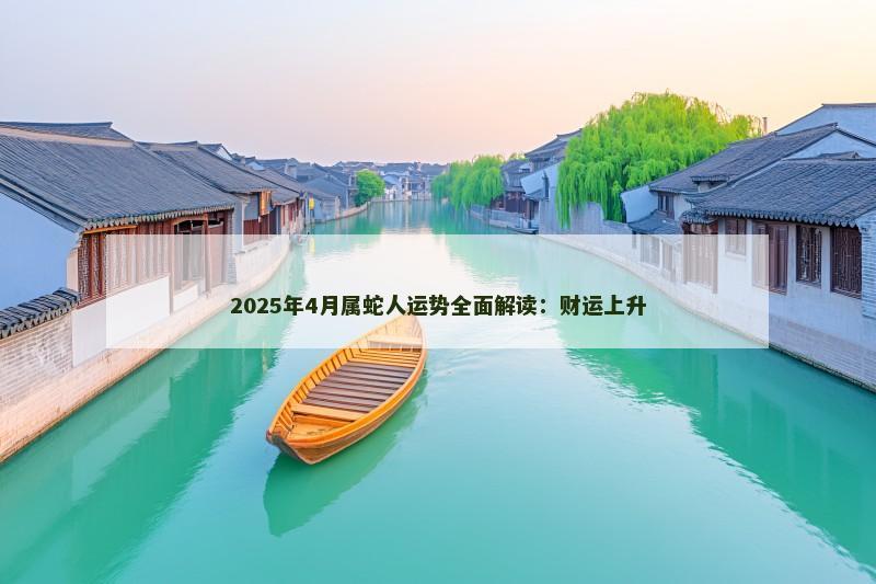 2025年4月属蛇人运势全面解读：财运上升