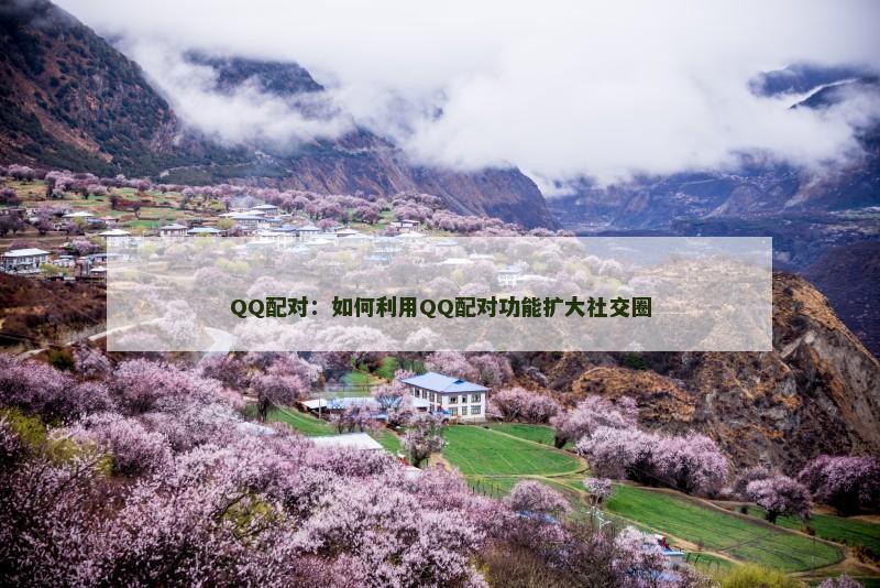 QQ配对：如何利用QQ配对功能扩大社交圈