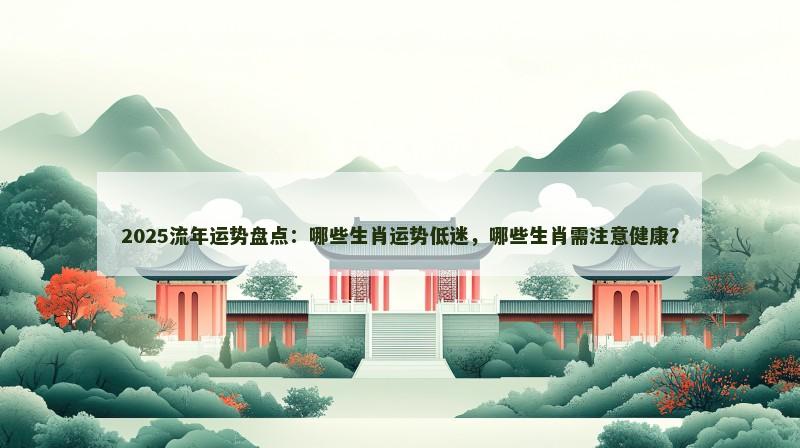 2025流年运势盘点：哪些生肖运势低迷，哪些生肖需注意健康？