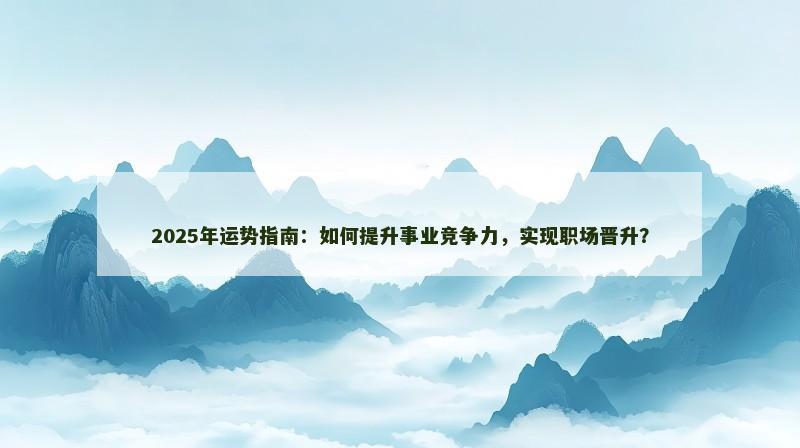 2025年运势指南：如何提升事业竞争力，实现职场晋升？