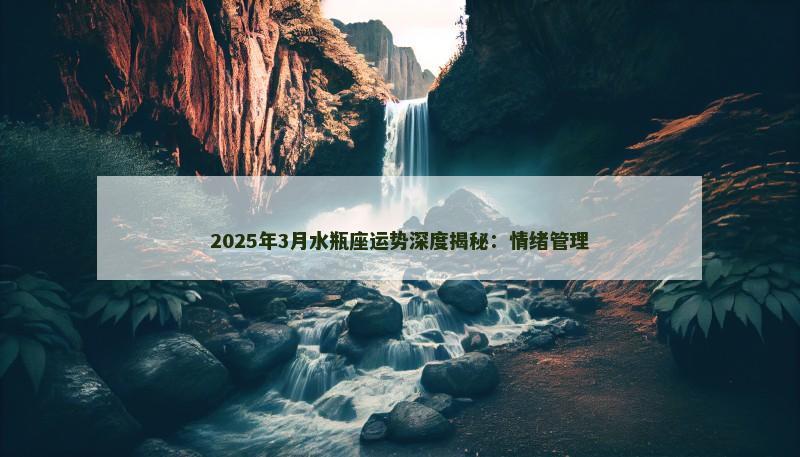 2025年3月水瓶座运势深度揭秘：情绪管理