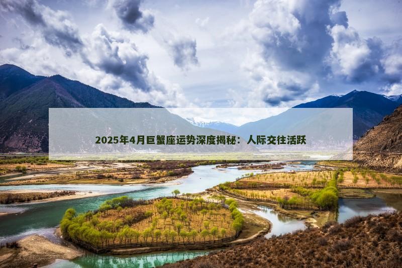 2025年4月巨蟹座运势深度揭秘：人际交往活跃