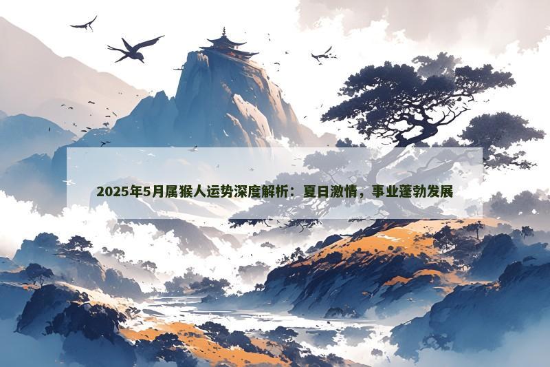 2025年5月属猴人运势深度解析：夏日激情，事业蓬勃发展