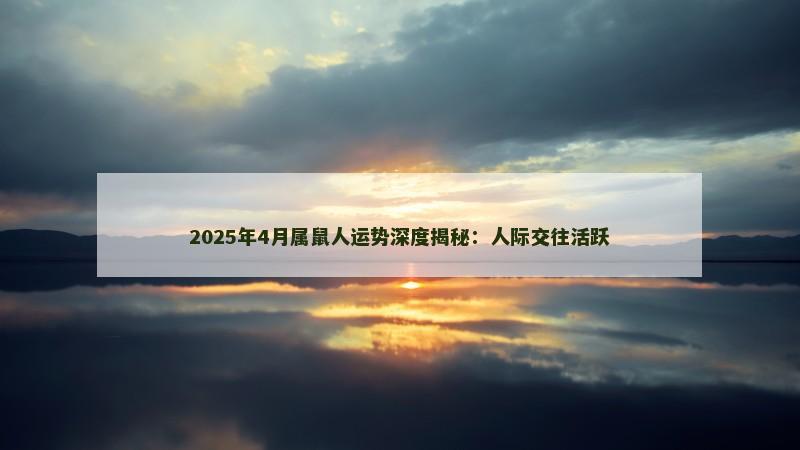 2025年4月属鼠人运势深度揭秘：人际交往活跃