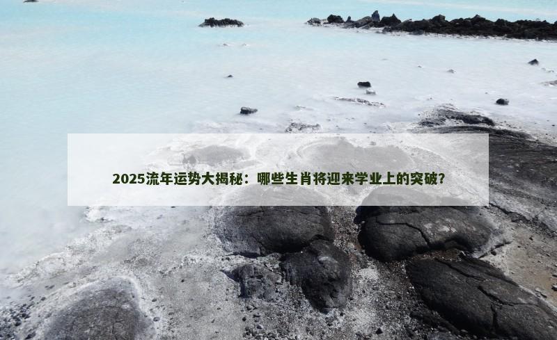 2025流年运势大揭秘：哪些生肖将迎来学业上的突破？