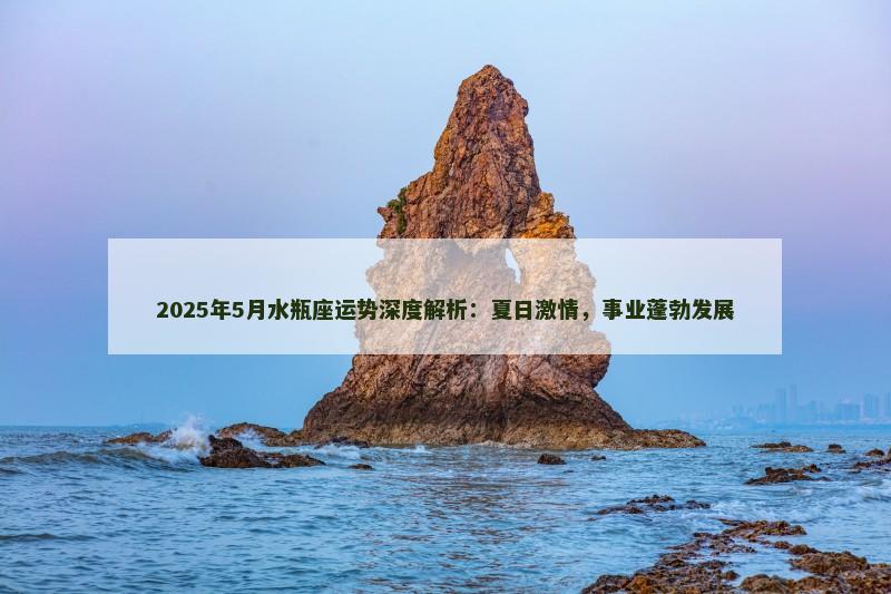 2025年5月水瓶座运势深度解析：夏日激情，事业蓬勃发展