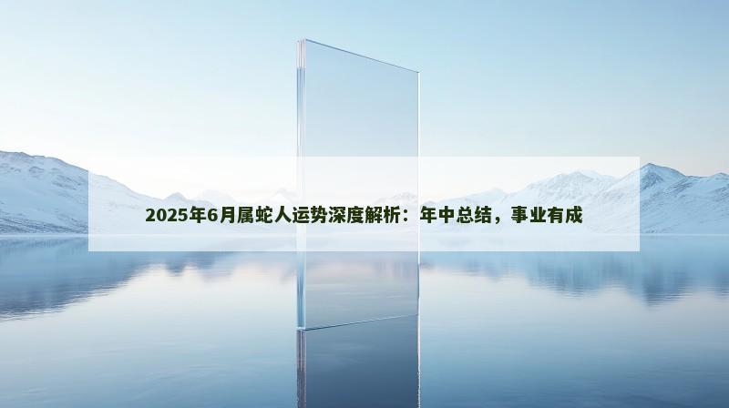 2025年6月属蛇人运势深度解析：年中总结，事业有成