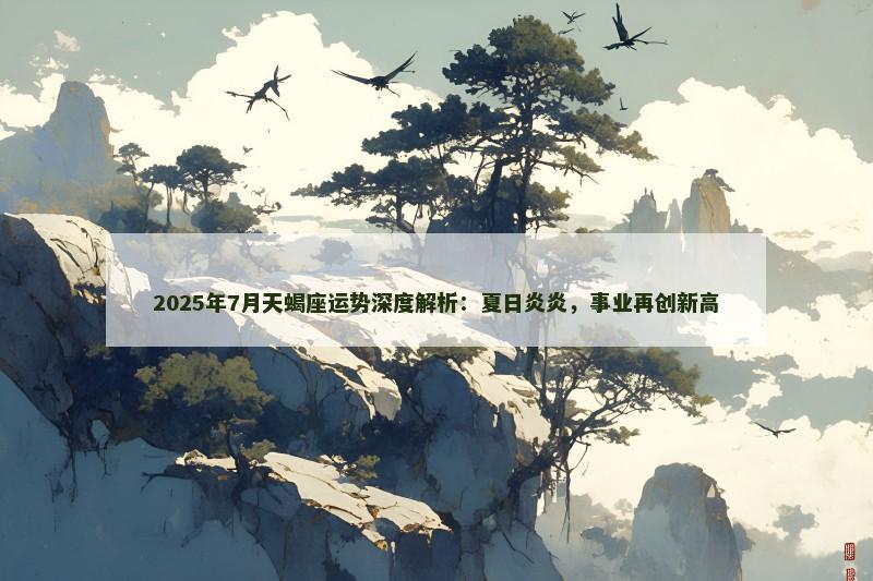 2025年7月天蝎座运势深度解析：夏日炎炎，事业再创新高