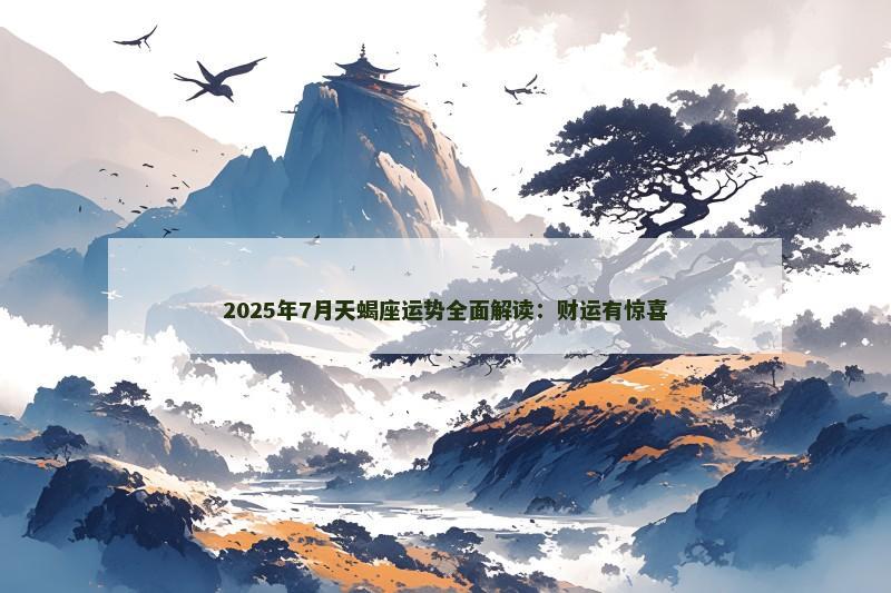 2025年7月天蝎座运势全面解读：财运有惊喜