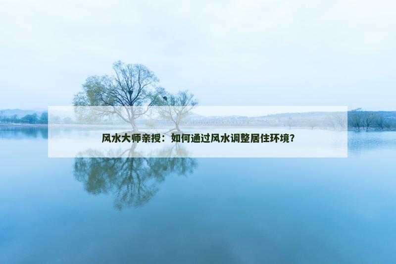 风水大师亲授：如何通过风水调整居住环境？