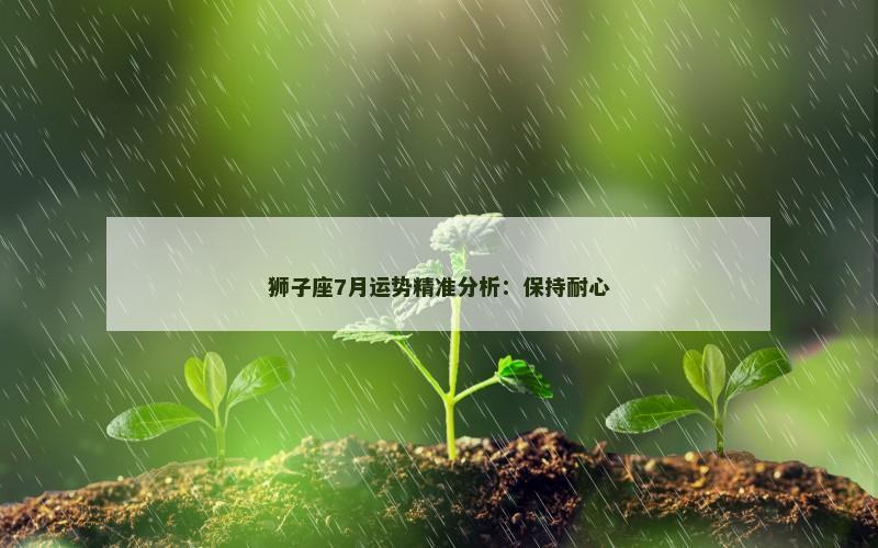 狮子座7月运势精准分析：保持耐心