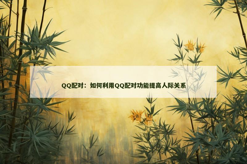 QQ配对：如何利用QQ配对功能提高人际关系