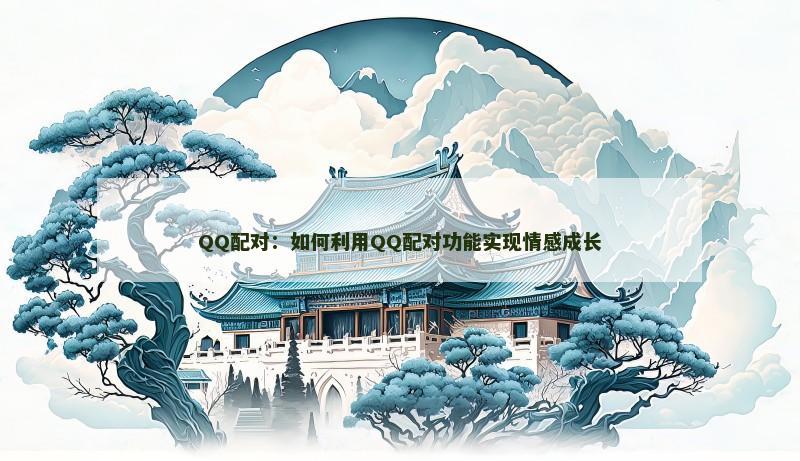 QQ配对：如何利用QQ配对功能实现情感成长