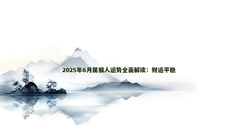 2025年6月属猴人运势全面解读：财运平稳