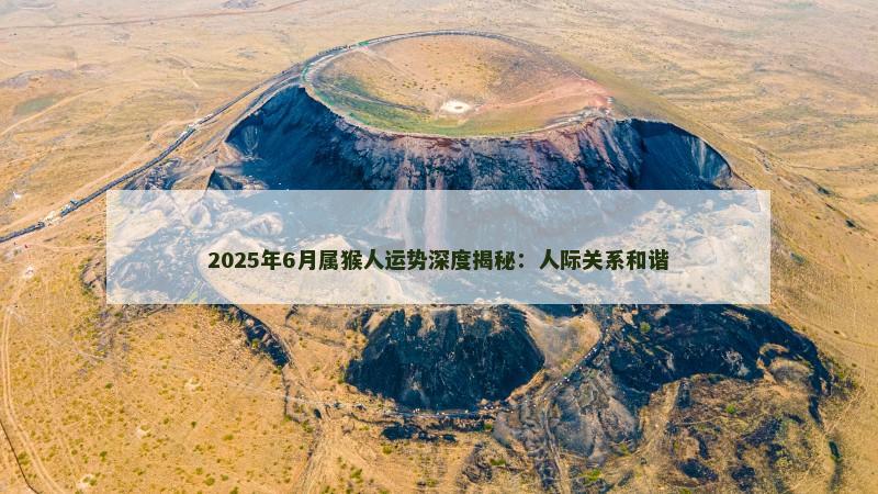 2025年6月属猴人运势深度揭秘：人际关系和谐