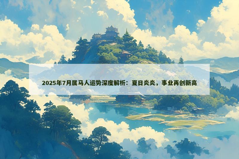 2025年7月属马人运势深度解析：夏日炎炎，事业再创新高