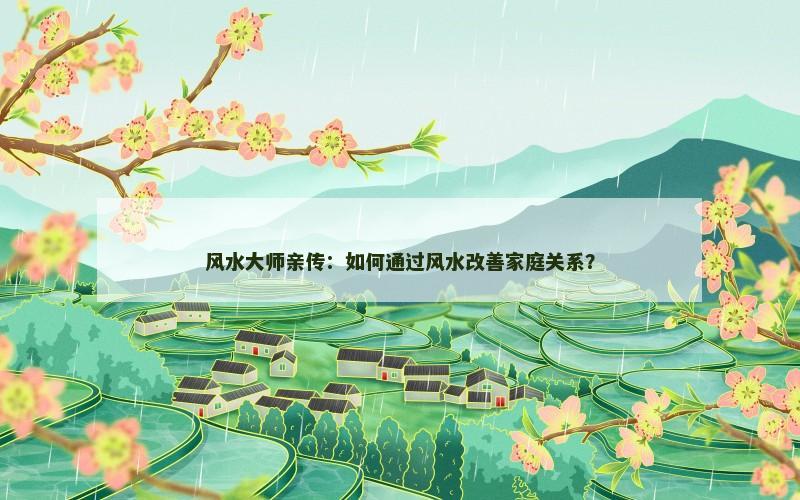 风水大师亲传:如何通过风水改善家庭关系?