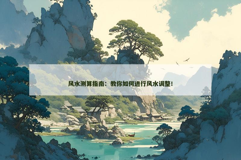 风水测算指南:教你如何进行风水调整!