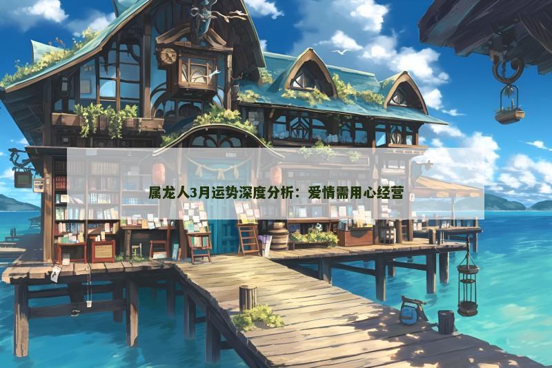 属龙人3月运势深度分析:爱情需用心经营