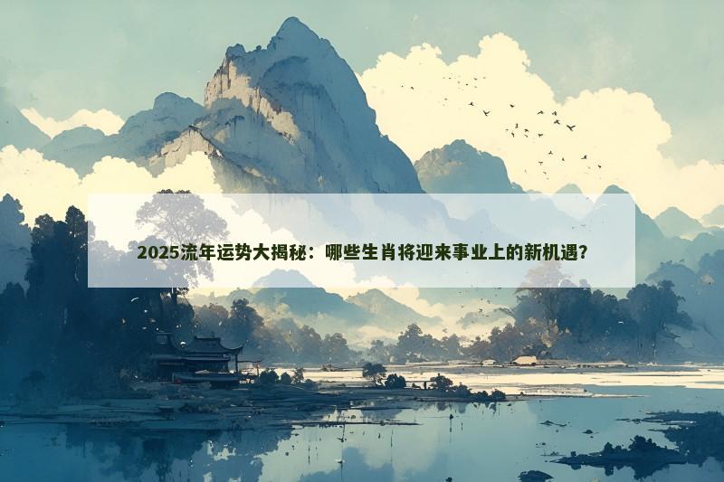 2025流年运势大揭秘:哪些生肖将迎来事业上的新机遇?