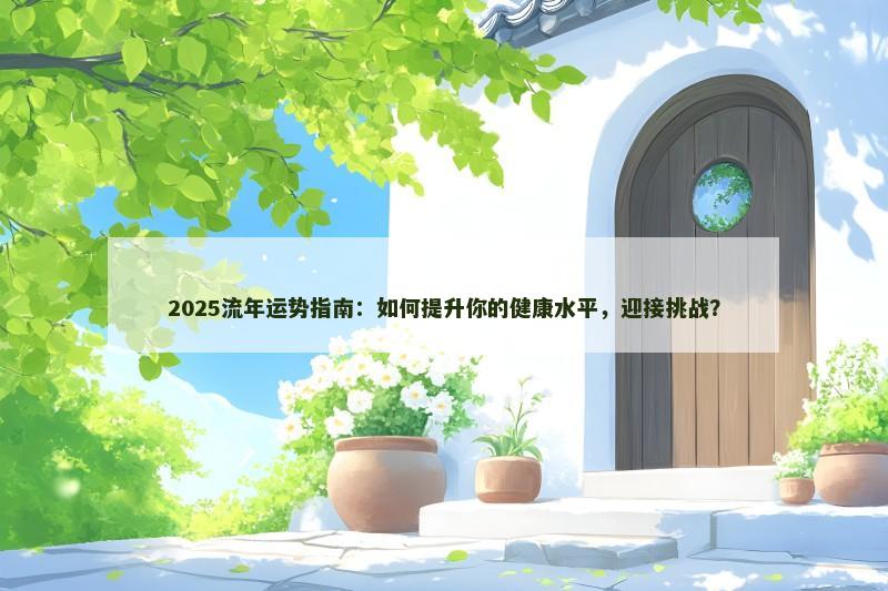 2025流年运势指南:如何提升你的健康水平,迎接挑战?