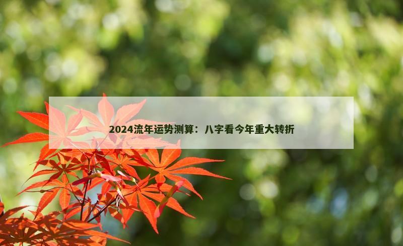 2024流年运势测算:八字看今年重大转折