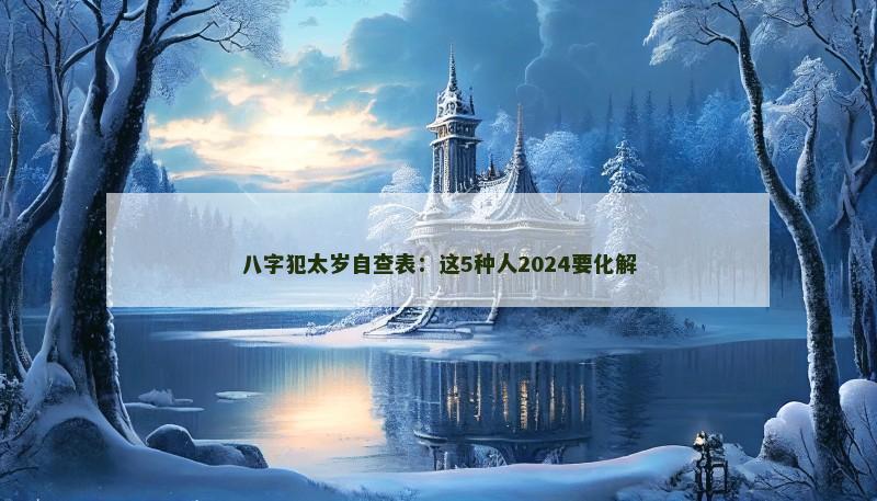 八字犯太岁自查表:这5种人2024要化解